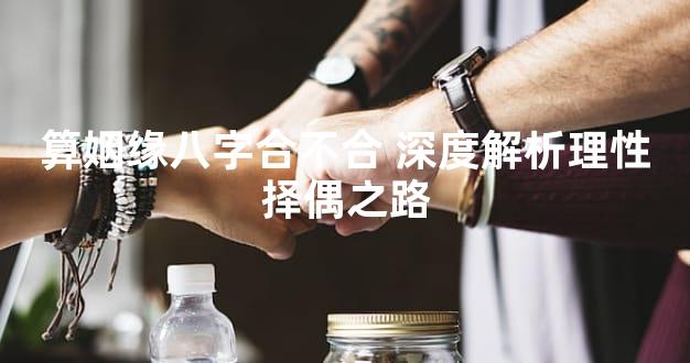 算姻缘八字合不合 深度解析理性择偶之路